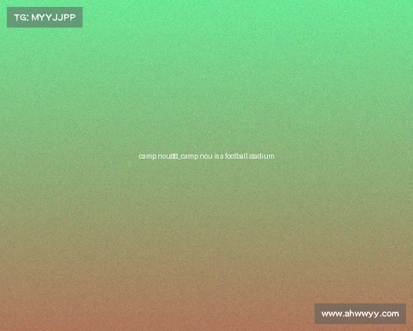 camp nou赛事_camp nou is a football stadium